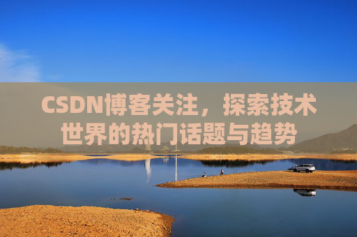 CSDN博客关注，探索技术世界的热门话题与趋势